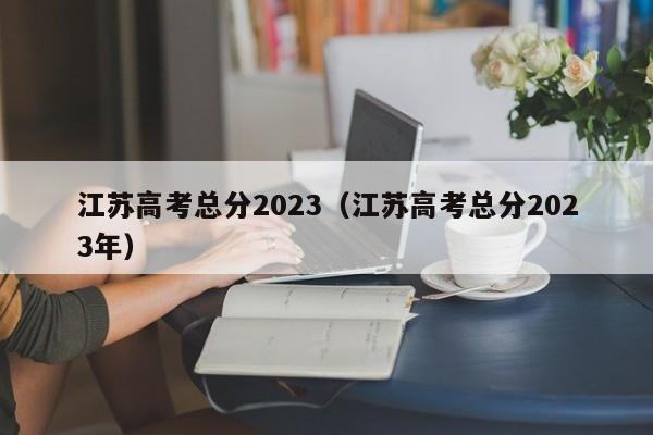 江苏高考总分2023（江苏高考总分2023年）