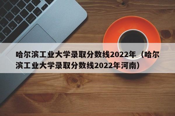 哈尔滨工业大学录取分数线2022年（哈尔滨工业大学录取分数线2022年河南）